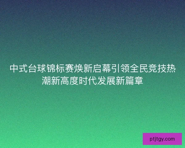 中式台球锦标赛焕新启幕引领全民竞技热潮新高度时代发展新篇章