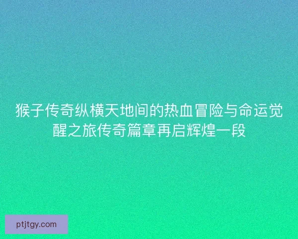 猴子传奇纵横天地间的热血冒险与命运觉醒之旅传奇篇章再启辉煌一段