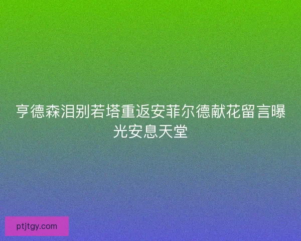 亨德森泪别若塔重返安菲尔德献花留言曝光安息天堂